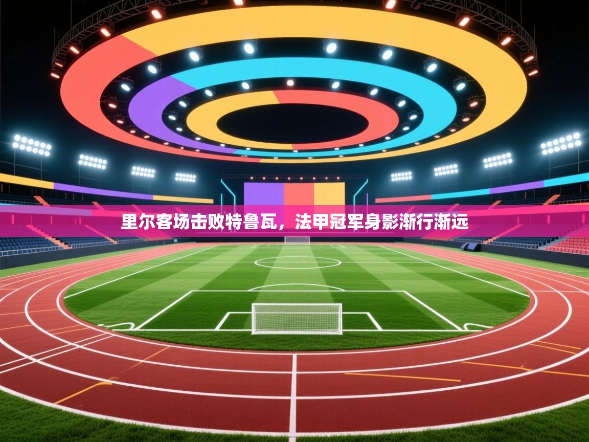 里尔客场击败特鲁瓦,法甲冠军身影渐行渐远 第1张