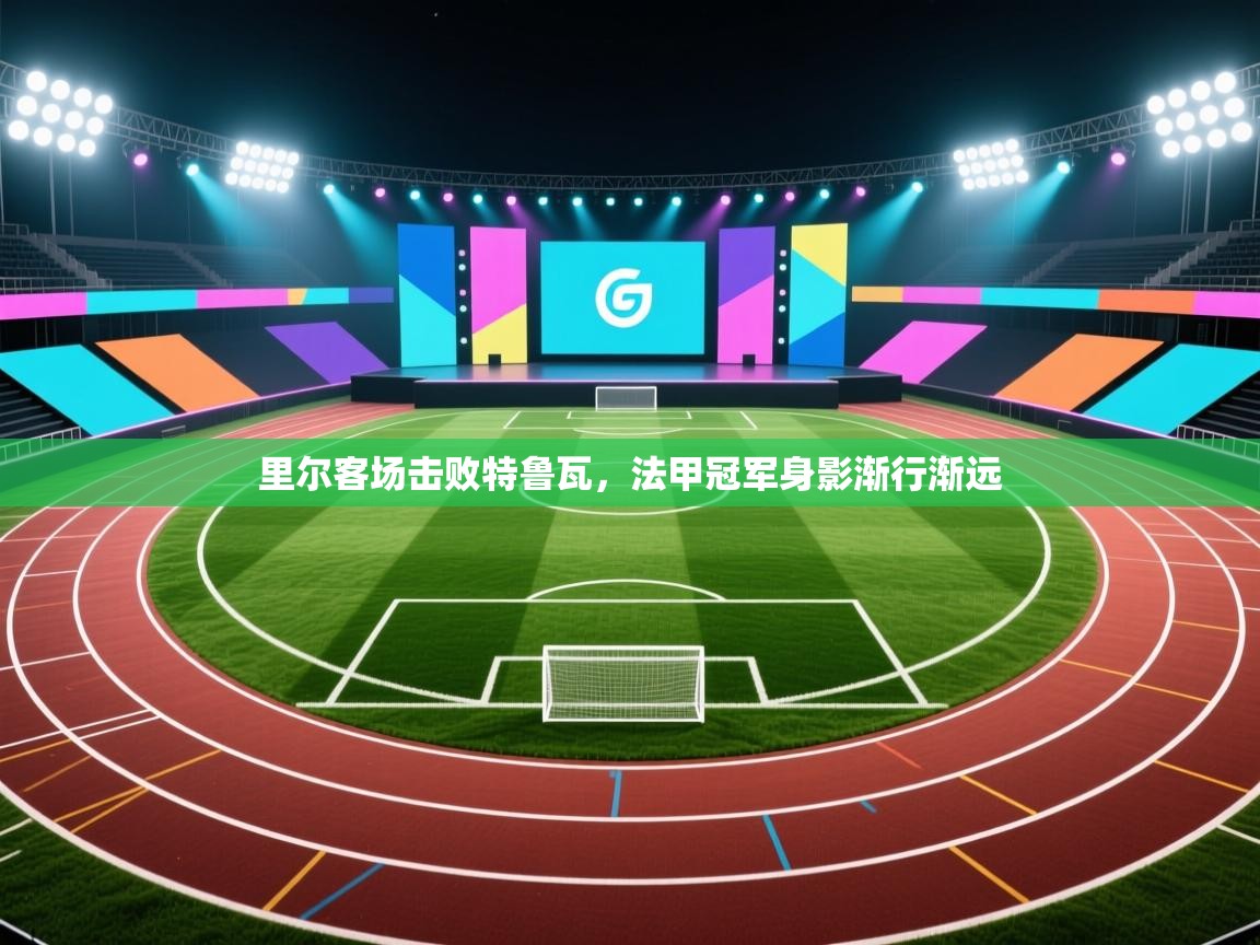 里尔客场击败特鲁瓦,法甲冠军身影渐行渐远 第2张