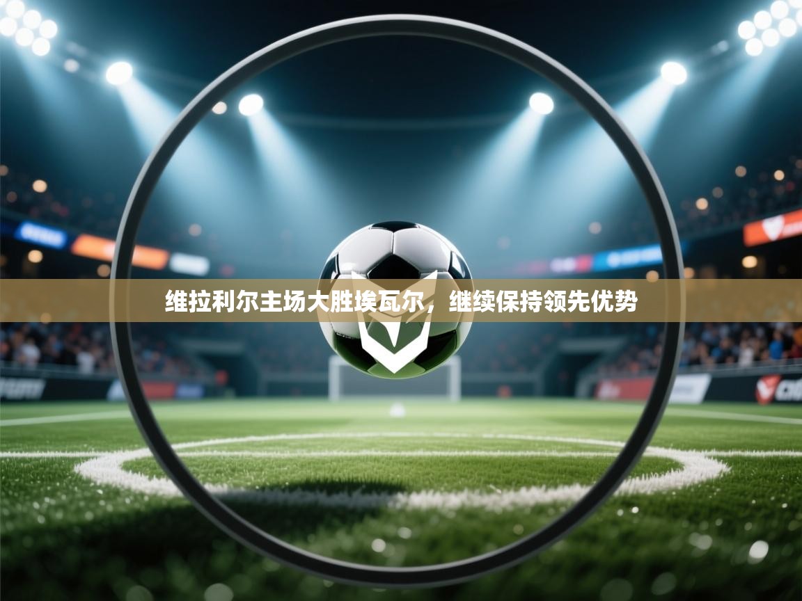 维拉利尔主场大胜埃瓦尔，继续保持领先优势  第1张