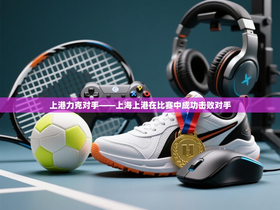 上港力克对手——上海上港在比赛中成功击败对手  第1张