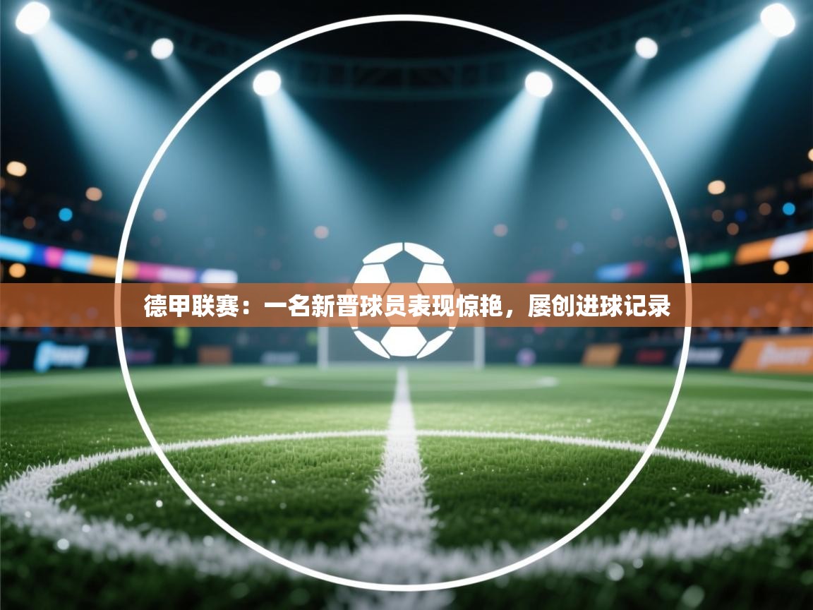 德甲联赛:一名新晋球员表现惊艳,屡创进球记录 第1张