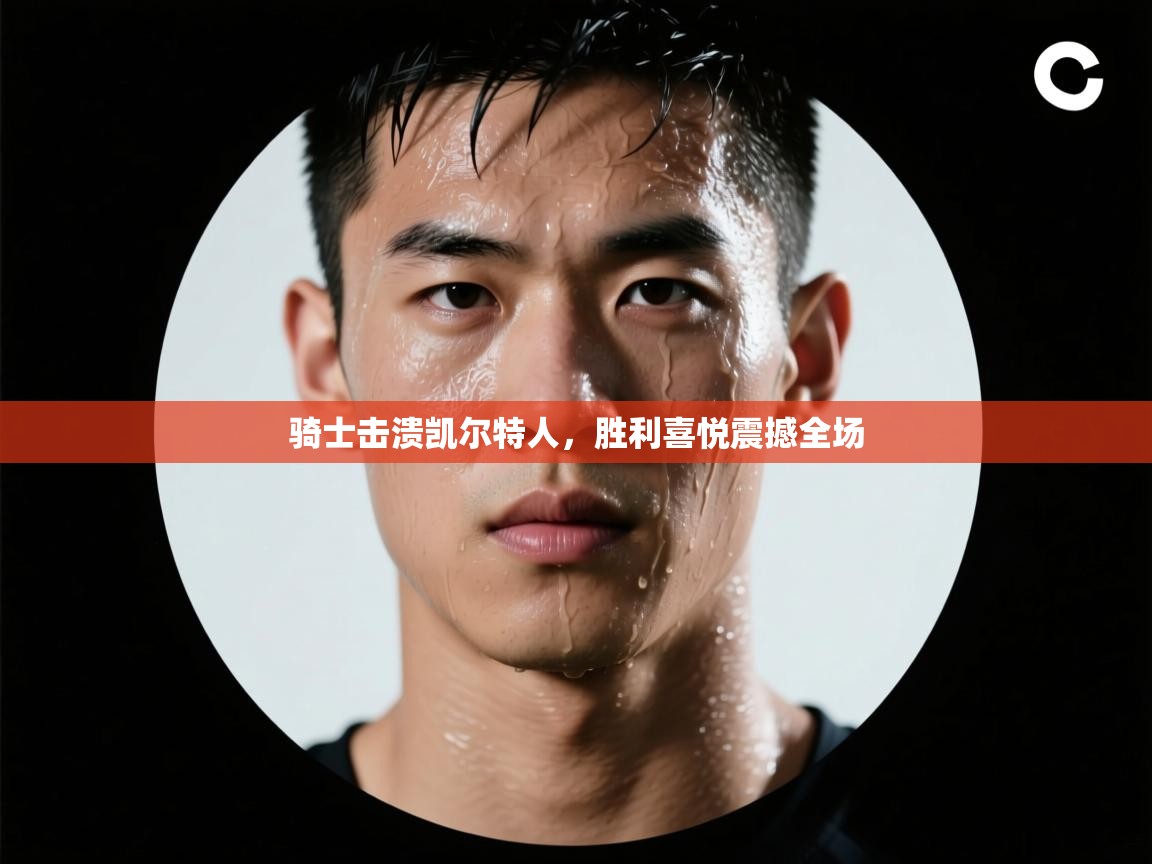 骑士击溃凯尔特人，胜利喜悦震撼全场  第1张