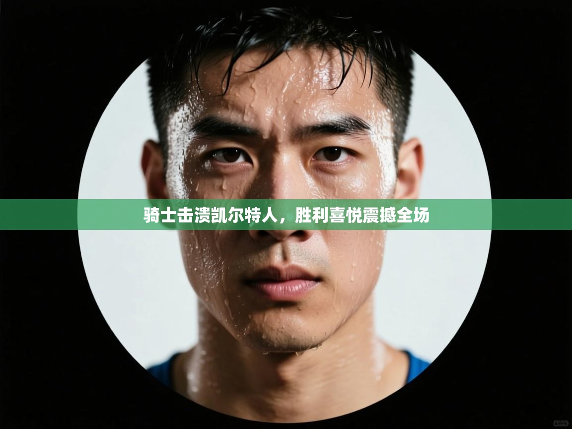 骑士击溃凯尔特人，胜利喜悦震撼全场  第2张